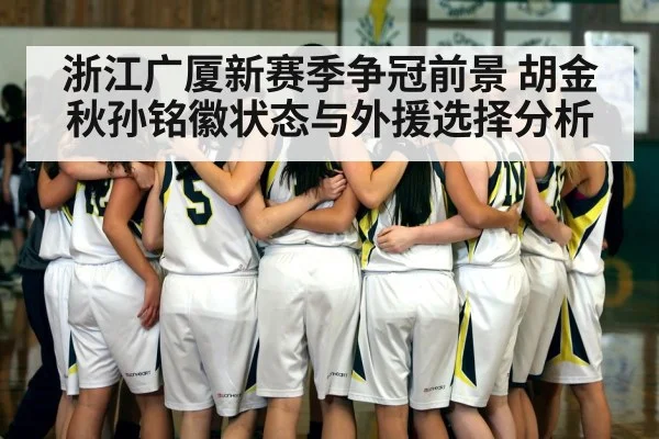 浙江广厦新赛季争冠前景 胡金秋孙铭徽状态与外援选择分析 | Leyu Sports