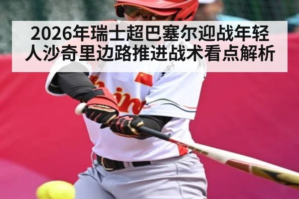 2026年瑞士超巴塞尔迎战年轻人沙奇里边路推进战术看点解析