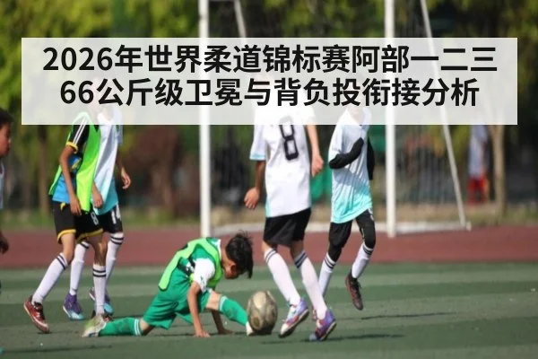 2026年世界柔道锦标赛阿部一二三66公斤级卫冕与背负投衔接分析