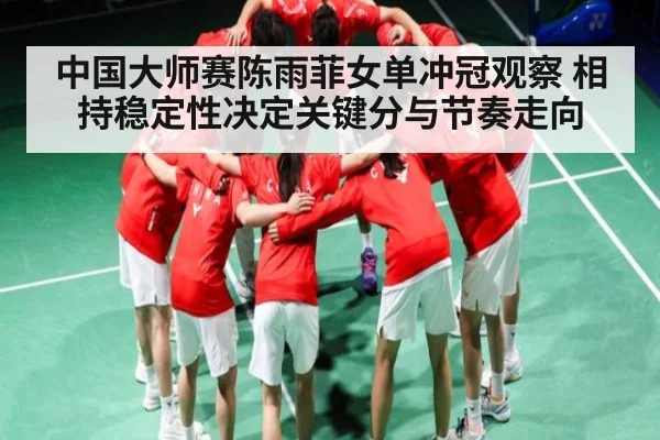 中国大师赛陈雨菲女单冲冠观察 相持稳定性决定关键分与节奏走向 | Leyu Sports